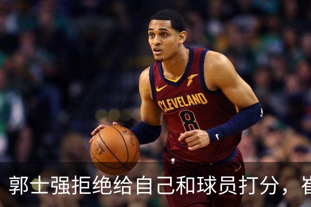 郭士强拒绝给自己和球员打分，崔永熙直面输球问题，胡金秋发声戳心